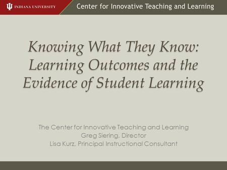 Knowing What They Know: Learning Outcomes and the Evidence of Student Learning The Center for Innovative Teaching and Learning Greg Siering, Director Lisa.