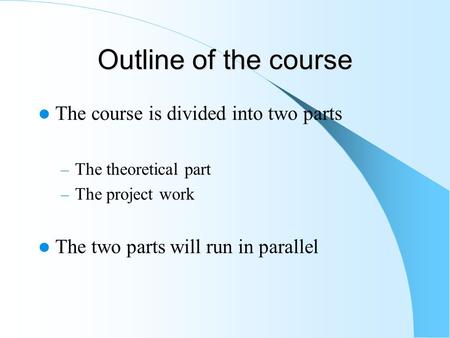 Outline of the course The course is divided into two parts – The theoretical part – The project work The two parts will run in parallel.