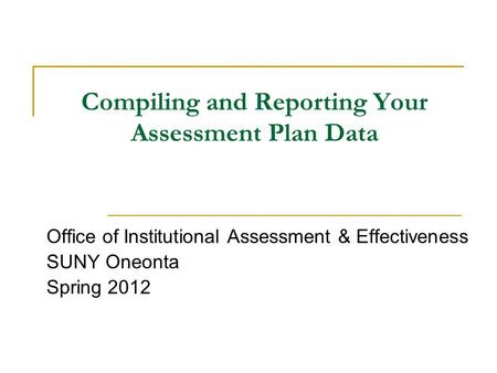 Compiling and Reporting Your Assessment Plan Data Office of Institutional Assessment & Effectiveness SUNY Oneonta Spring 2012.