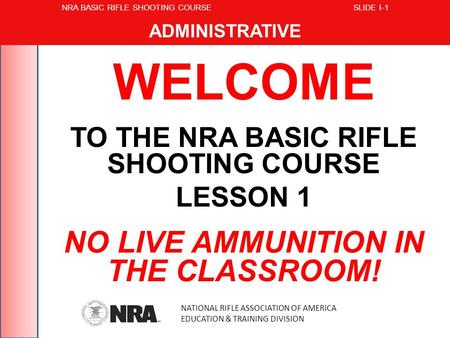 WELCOME TO THE NRA BASIC RIFLE SHOOTING COURSE LESSON 1 NO LIVE AMMUNITION IN THE CLASSROOM! NATIONAL RIFLE ASSOCIATION OF AMERICA EDUCATION & TRAINING.