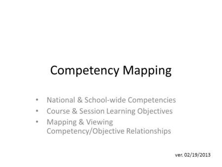Competency Mapping National & School-wide Competencies Course & Session Learning Objectives Mapping & Viewing Competency/Objective Relationships ver. 02/19/2013.