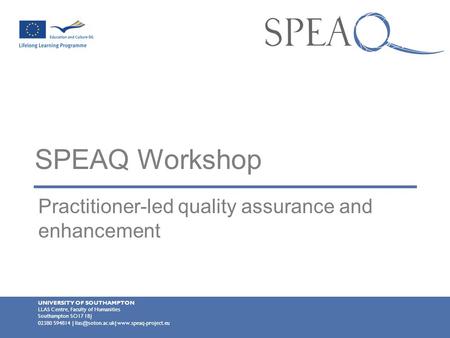SPEAQ Workshop Practitioner-led quality assurance and enhancement UNIVERSITY OF SOUTHAMPTON LLAS Centre, Faculty of Humanities Southampton SO17 1BJ 02380.