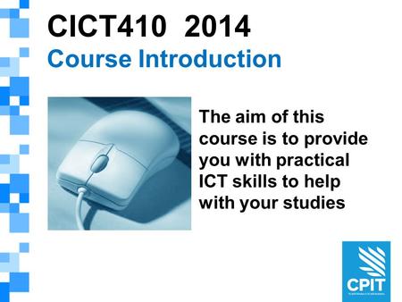 CICT410 2014 Course Introduction The aim of this course is to provide you with practical ICT skills to help with your studies.