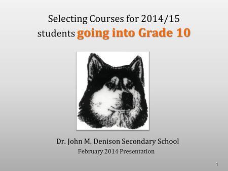 Going into Grade 10 Selecting Courses for 2014/15 students going into Grade 10 Dr. John M. Denison Secondary School February 2014 Presentation 1.