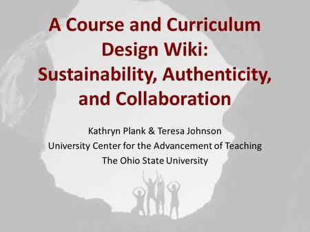 A Course and Curriculum Design Wiki: Sustainability, Authenticity, and Collaboration Kathryn Plank & Teresa Johnson University Center for the Advancement.