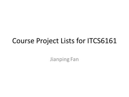 Course Project Lists for ITCS6161 Jianping Fan. We have two types of projects Paper presentation: select one paper or one topic from course web page,