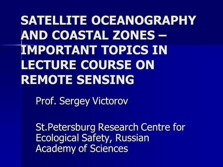 SATELLITE OCEANOGRAPHY AND COASTAL ZONES – IMPORTANT TOPICS IN LECTURE COURSE ON REMOTE SENSING Prof. Sergey Victorov St.Petersburg Research Centre for.