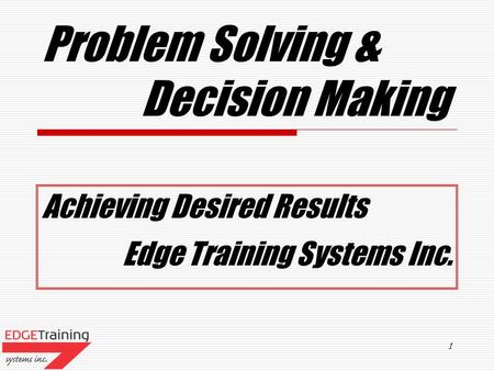 1 Problem Solving & Decision Making Achieving Desired Results Edge Training Systems Inc.