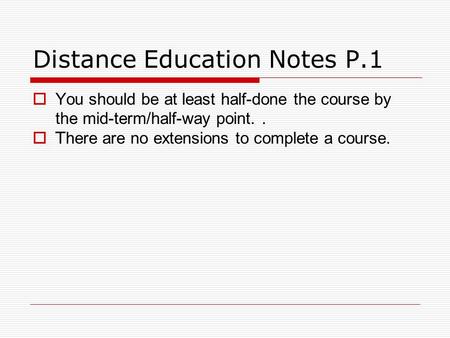 Distance Education Notes P.1 You should be at least half-done the course by the mid-term/half-way point.. T here are no extensions to complete a course.