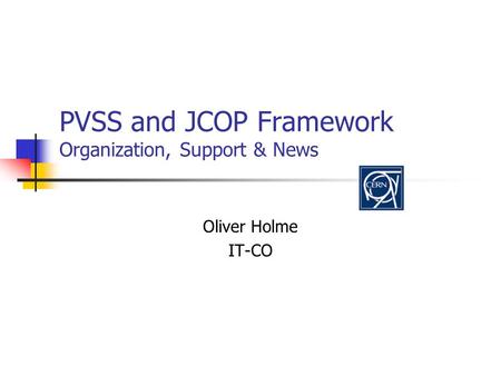 PVSS and JCOP Framework Organization, Support & News Oliver Holme IT-CO.