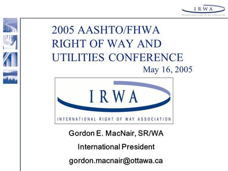 2005 AASHTO/FHWA RIGHT OF WAY AND UTILITIES CONFERENCE May 16, 2005 Gordon E. MacNair, SR/WA International President