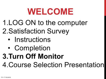 10>>11 students 1.LOG ON to the computer 2.Satisfaction Survey Instructions Completion 3.Turn Off Monitor 4.Course Selection Presentation WELCOME.