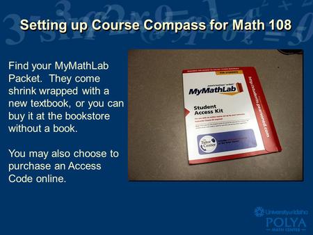 Setting up Course Compass for Math 108 Find your MyMathLab Packet. They come shrink wrapped with a new textbook, or you can buy it at the bookstore without.