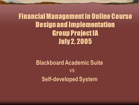 Financial Management in Online Course Design and Implementation Group Project IA July 2, 2005 Blackboard Academic Suite vs Self-developed System.