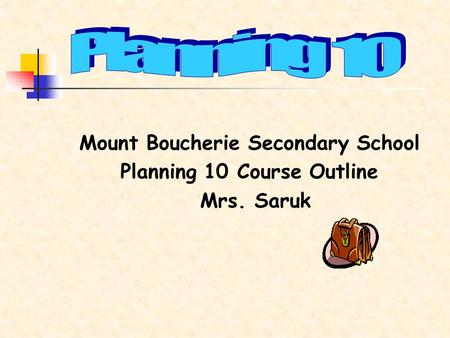 Mount Boucherie Secondary School Planning 10 Course Outline Mrs. Saruk.