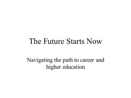 The Future Starts Now Navigating the path to career and higher education.
