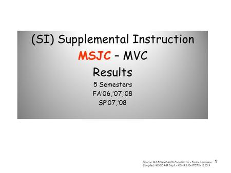 1 (SI) Supplemental Instruction MSJC – MVC Results 5 Semesters FA06,07,08 SP07,08 Source: MSJC MVC Math Coordinator – Janice Levasseur Compiled: MSJC R&P.