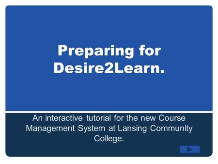 Preparing for Desire2Learn. An interactive tutorial for the new Course Management System at Lansing Community College.