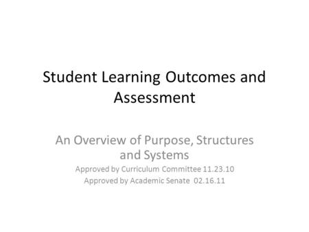 Student Learning Outcomes and Assessment An Overview of Purpose, Structures and Systems Approved by Curriculum Committee 11.23.10 Approved by Academic.