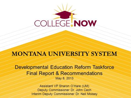 MONTANA UNIVERSITY SYSTEM Developmental Education Reform Taskforce Final Report & Recommendations May 8, 2013 Assistant VP Sharon OHare (UM) Deputy Commissioner.