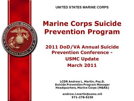 UNITED STATES MARINE CORPS Marine Corps Suicide Prevention Program 2011 DoD/VA Annual Suicide Prevention Conference - USMC Update March 2011 LCDR Andrew.