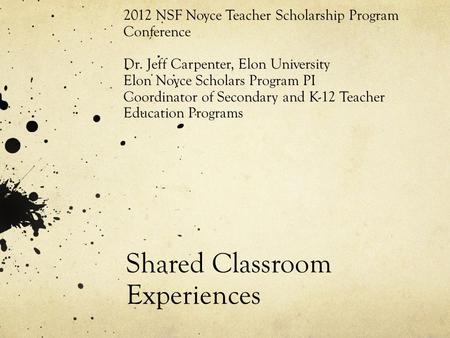 Shared Classroom Experiences 2012 NSF Noyce Teacher Scholarship Program Conference Dr. Jeff Carpenter, Elon University Elon Noyce Scholars Program PI Coordinator.