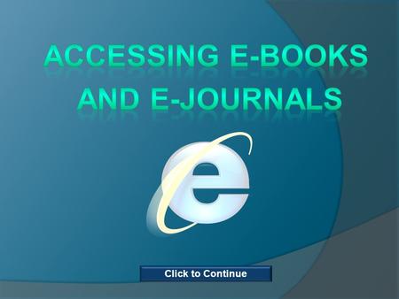 Click to Continue. This course is for anyone who would like to learn how to find and access electronic books and journals. The course will show you where.