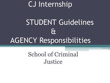 CJ Internship STUDENT Guidelines & AGENCY Responsibilities School of Criminal Justice.