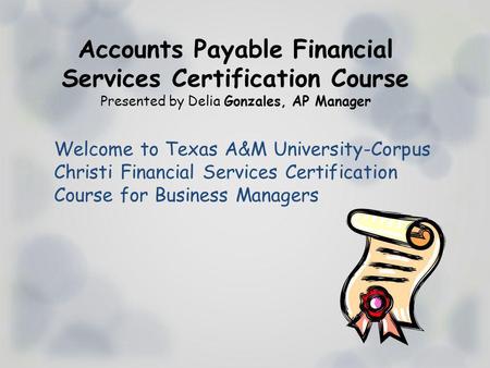 Accounts Payable Financial Services Certification Course Presented by Delia Gonzales, AP Manager Welcome to Texas A&M University-Corpus Christi Financial.