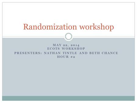 MAY 22, 2014 ECOTS WORKSHOP PRESENTERS: NATHAN TINTLE AND BETH CHANCE HOUR #2 Randomization workshop.