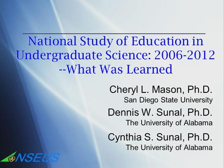 National Study of Education in Undergraduate Science: 2006-2012 --What Was Learned Cheryl L. Mason, Ph.D. San Diego State University Dennis W. Sunal, Ph.D.