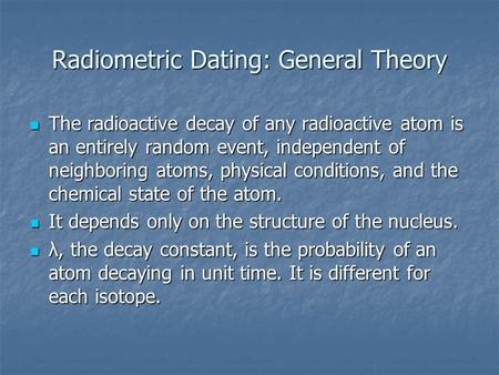Radiometric Dating: General Theory The radioactive decay of any radioactive atom is an entirely random event, independent of neighboring atoms, physical.