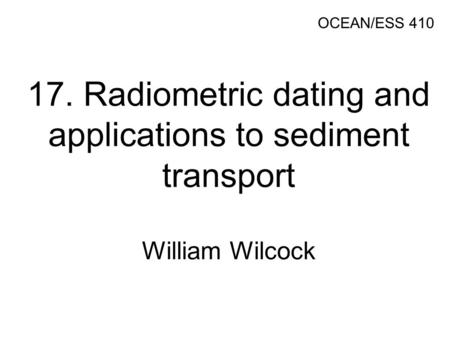17. Radiometric dating and applications to sediment transport William Wilcock OCEAN/ESS 410.