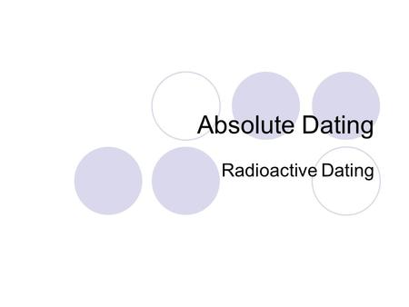 Absolute Dating Radioactive Dating. Radioactivity Almost all of the elements contain radioactive isotopes Isotopes are atoms of the same element with.