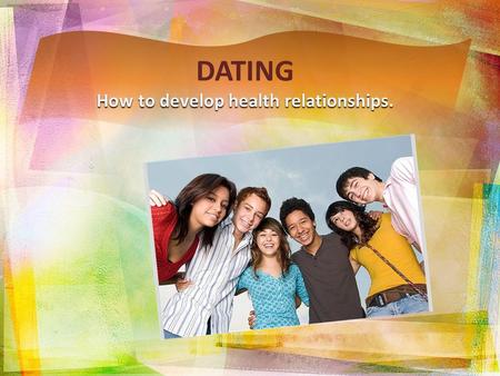 DATING How to develop health relationships.. Components of healthy relationships: Communication Trust Respect Love.