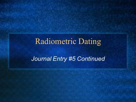 Radiometric Dating Journal Entry #5 Continued. Radiometric Dating The process of determining the age of fossils by measuring the relative concentrations.