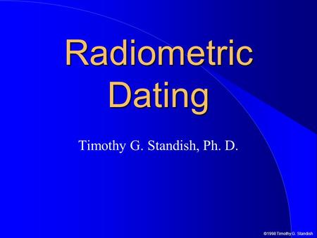 Radiometric Dating Timothy G. Standish, Ph. D..