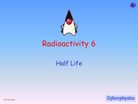 LOJ Feb 2004 Radioactivity 6 Half Life LOJ Feb 2004 Half Life The half-life of a radioactive substance: is the time it takes for the number of parent.