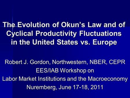 The Evolution of Okuns Law and of Cyclical Productivity Fluctuations in the United States vs. Europe Robert J. Gordon, Northwestern, NBER, CEPR EES/IAB.