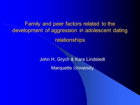 Family and peer factors related to the development of aggression in adolescent dating relationships John H. Grych & Kara Lindstedt Marquette University.