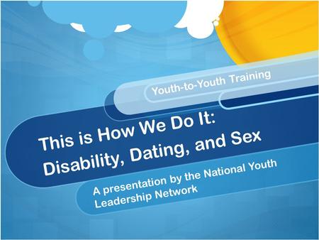 This is How We Do It: Disability, Dating, and Sex A presentation by the National Youth Leadership Network Youth-to-Youth Training.