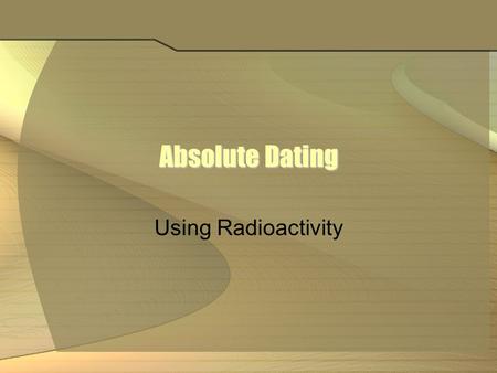 Absolute Dating Using Radioactivity.