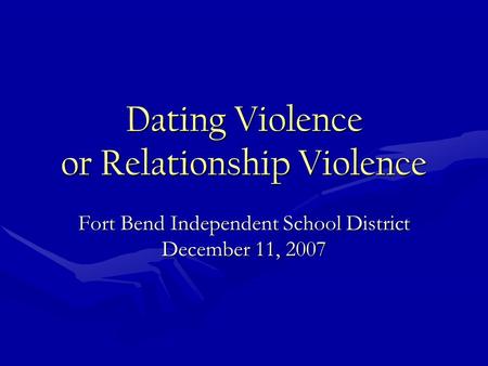 Dating Violence or Relationship Violence Fort Bend Independent School District December 11, 2007.