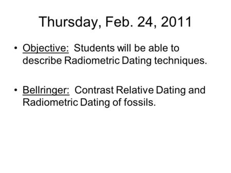 Thursday, Feb. 24, 2011 Objective: Students will be able to describe Radiometric Dating techniques. Bellringer: Contrast Relative Dating and Radiometric.