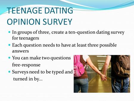 TEENAGE DATING OPINION SURVEY In groups of three, create a ten-question dating survey for teenagers Each question needs to have at least three possible.