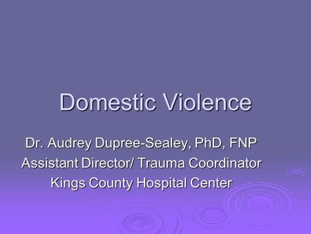 Domestic Violence Dr. Audrey Dupree-Sealey, PhD, FNP Assistant Director/ Trauma Coordinator Kings County Hospital Center.
