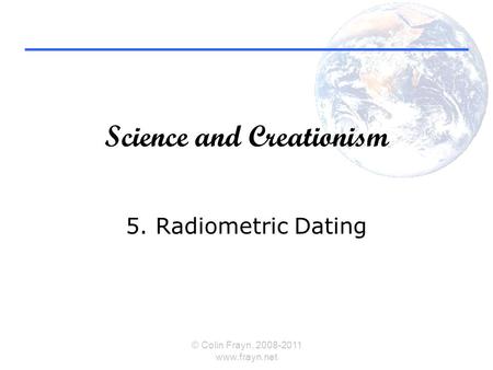 Science and Creationism 5. Radiometric Dating © Colin Frayn, 2008-2011 www.frayn.net.