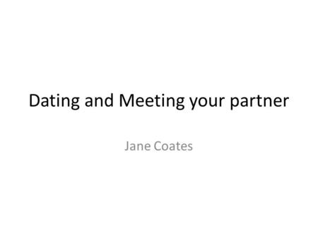 Dating and Meeting your partner Jane Coates. Dating What is the right age to begin to date? Where do single people go to in order to meet someone? Are.
