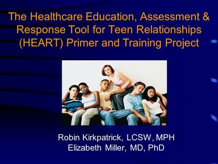 The Healthcare Education, Assessment & Response Tool for Teen Relationships (HEART) Primer and Training Project Robin Kirkpatrick, LCSW, MPH Elizabeth.