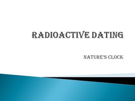 Radioactive Dating Nature’s Clock.